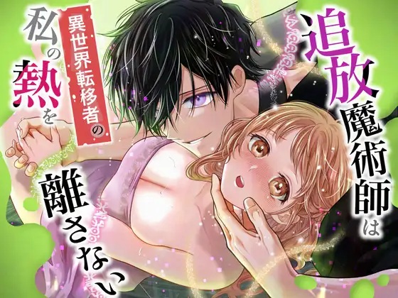 追放魔術師は異世界転移者の私の熱を離さない